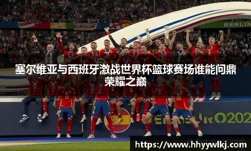 塞尔维亚与西班牙激战世界杯篮球赛场谁能问鼎荣耀之巅