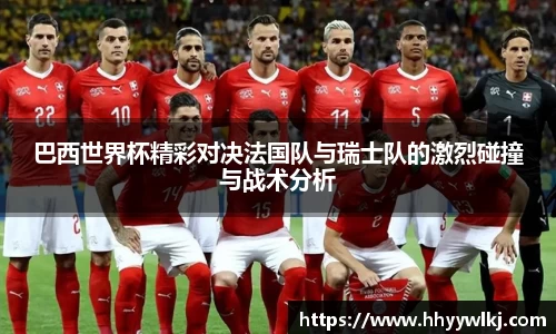巴西世界杯精彩对决法国队与瑞士队的激烈碰撞与战术分析
