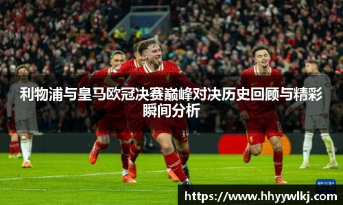 利物浦与皇马欧冠决赛巅峰对决历史回顾与精彩瞬间分析